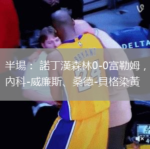 半場： 諾丁漢森林0-0富勒姆，內(nèi)科-威廉斯、桑德-貝格染黃