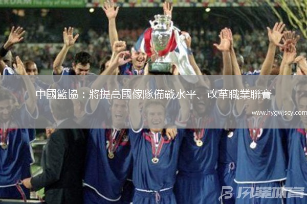 中國籃協(xié)：將提高國傢隊(duì)備戰(zhàn)水平、改革職業(yè)聯(lián)賽
